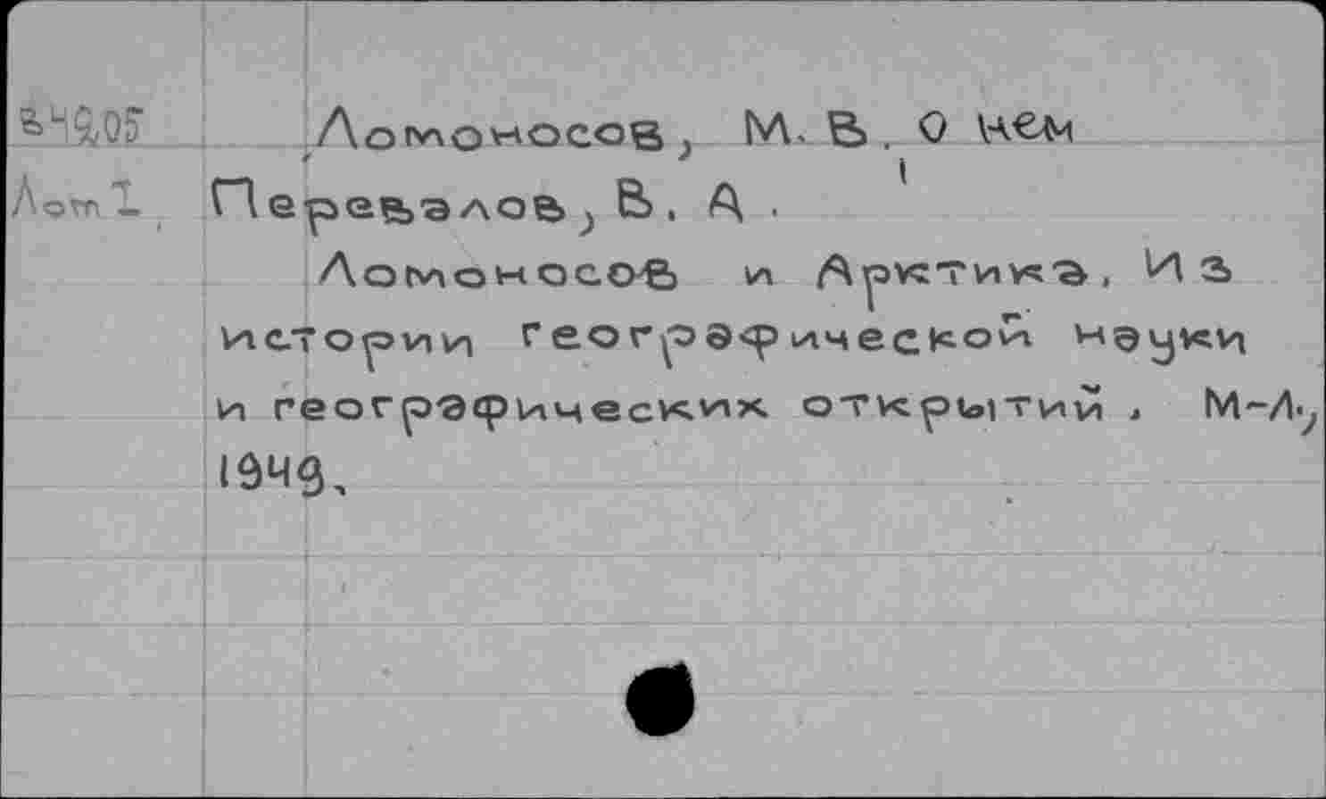 ﻿Aorvxov-'ocoe . M. 'à . О \А€Л4
'	I
ГД лов ) Е>, А •
Ломоносов и /Чуаугтиуч'а . И а и. ст о и, и геог^ээ<рическо^ и географических открытий » М-Л iô4g.